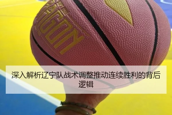 深入解析辽宁队战术调整推动连续胜利的背后逻辑