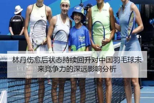 林丹伤愈后状态持续回升对中国羽毛球未来竞争力的深远影响分析
