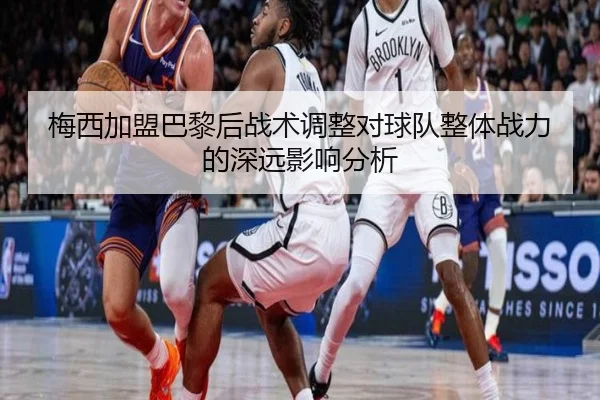 梅西加盟巴黎后战术调整对球队整体战力的深远影响分析
