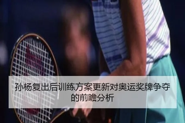 孙杨复出后训练方案更新对奥运奖牌争夺的前瞻分析