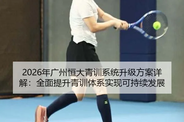 2026年广州恒大青训系统升级方案详解：全面提升青训体系实现可持续发展