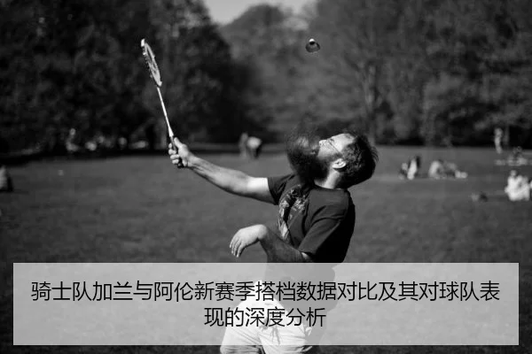 骑士队加兰与阿伦新赛季搭档数据对比及其对球队表现的深度分析
